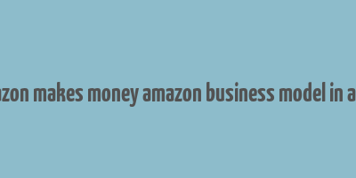 how amazon makes money amazon business model in a nutshell