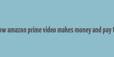 how amazon prime video makes money and pay to