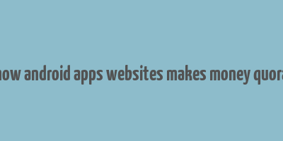 how android apps websites makes money quora