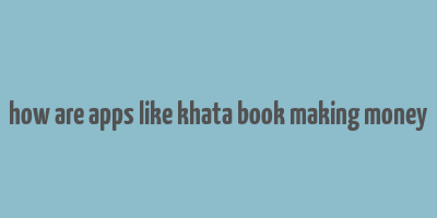 how are apps like khata book making money