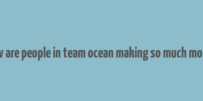 how are people in team ocean making so much money