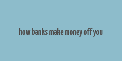 how banks make money off you