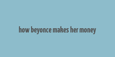 how beyonce makes her money