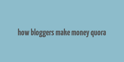 how bloggers make money quora