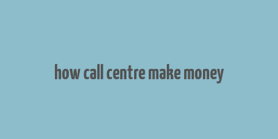 how call centre make money