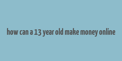 how can a 13 year old make money online