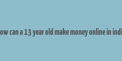 how can a 13 year old make money online in india