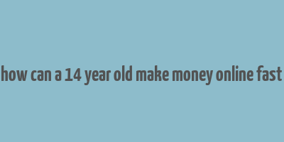 how can a 14 year old make money online fast