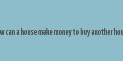 how can a house make money to buy another house