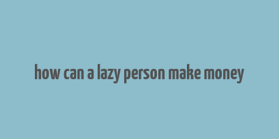 how can a lazy person make money