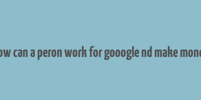 how can a peron work for gooogle nd make money