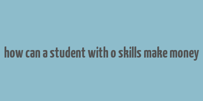 how can a student with o skills make money