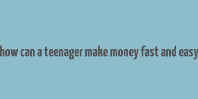 how can a teenager make money fast and easy