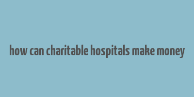 how can charitable hospitals make money