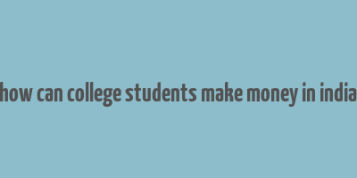 how can college students make money in india