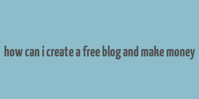 how can i create a free blog and make money