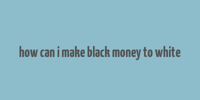 how can i make black money to white