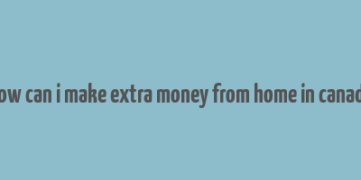 how can i make extra money from home in canada