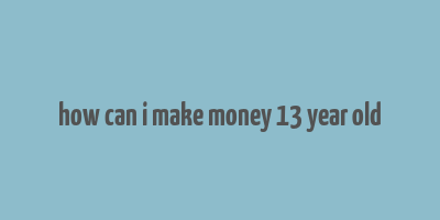 how can i make money 13 year old