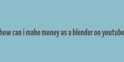 how can i make money as a blender on youtube