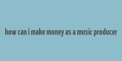 how can i make money as a music producer