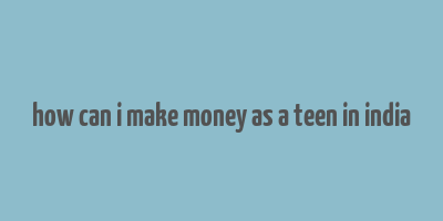 how can i make money as a teen in india