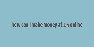 how can i make money at 15 online