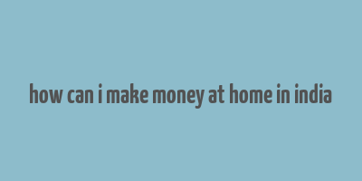 how can i make money at home in india