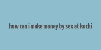 how can i make money by sex at kochi