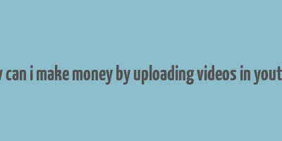 how can i make money by uploading videos in youtube