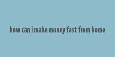 how can i make money fast from home