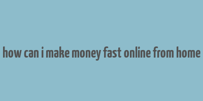 how can i make money fast online from home