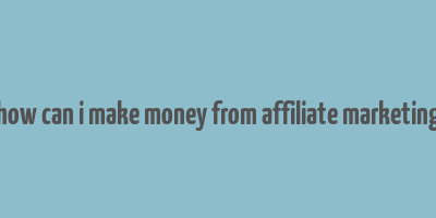 how can i make money from affiliate marketing