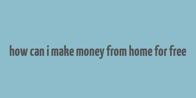 how can i make money from home for free