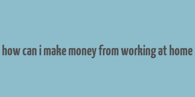 how can i make money from working at home