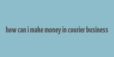 how can i make money in courier business