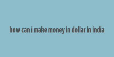 how can i make money in dollar in india