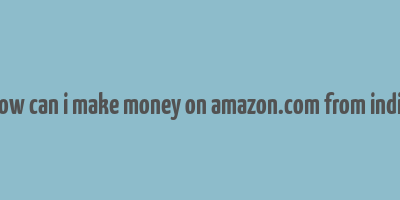 how can i make money on amazon.com from india