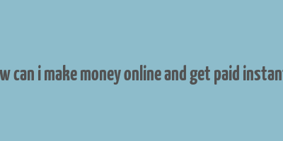 how can i make money online and get paid instantly