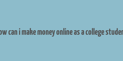 how can i make money online as a college student