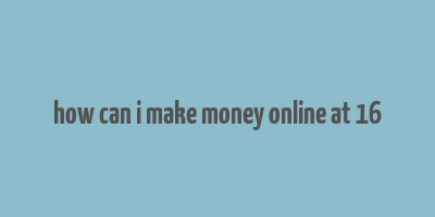 how can i make money online at 16