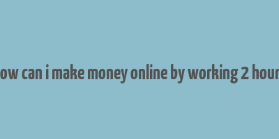 how can i make money online by working 2 hours