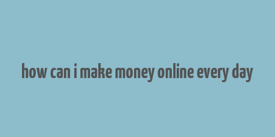 how can i make money online every day