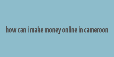 how can i make money online in cameroon