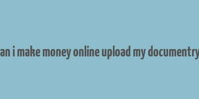 how can i make money online upload my documentry films