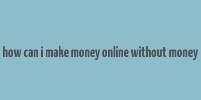 how can i make money online without money