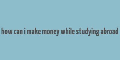 how can i make money while studying abroad