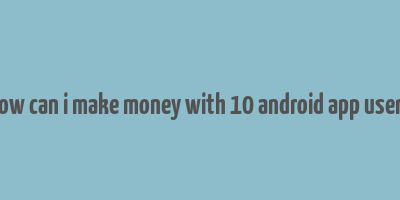 how can i make money with 10 android app users