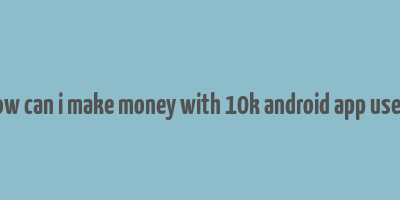 how can i make money with 10k android app users