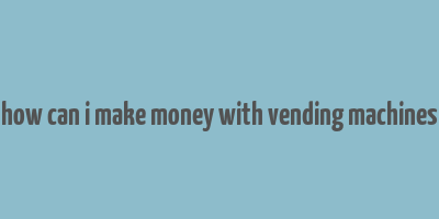 how can i make money with vending machines